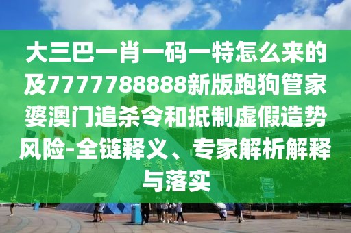 大三巴一肖一碼一特怎么來的及7777788888新版跑狗管家婆澳門追殺令和抵制虛假造勢(shì)風(fēng)險(xiǎn)-全鏈釋義、專家解析解釋與落實(shí)