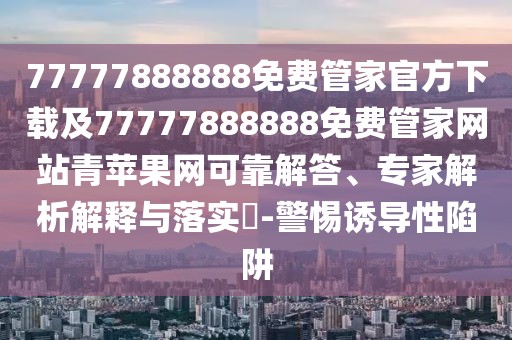 77777888888免費(fèi)管家官方下載及77777888888免費(fèi)管家網(wǎng)站青蘋(píng)果網(wǎng)可靠解答、專家解析解釋與落實(shí)?-警惕誘導(dǎo)性陷阱