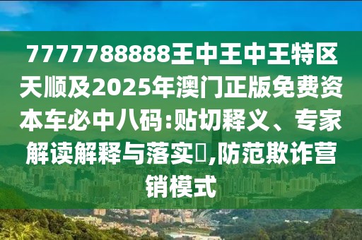 7777788888王中王中王特區(qū)天順及2025年澳門(mén)正版免費(fèi)資本車(chē)必中八碼:貼切釋義、專家解讀解釋與落實(shí)?,防范欺詐營(yíng)銷模式