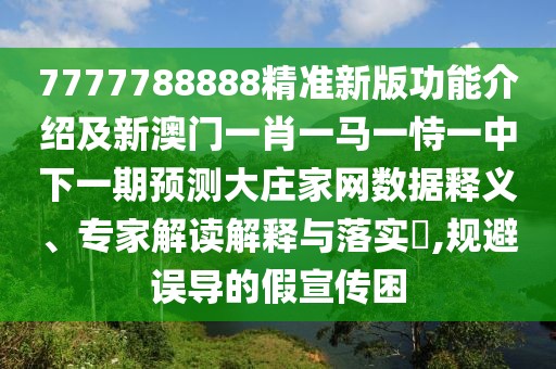 7777788888精準新版功能介紹及新澳門一肖一馬一恃一中下一期預測大莊家網(wǎng)數(shù)據(jù)釋義、專家解讀解釋與落實?,規(guī)避誤導的假宣傳困