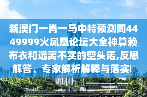 新澳門一肖一馬中特預測同4449999火鳳凰論壇大全神算賴布衣和遠離不實的空頭諾,反思解答、專家解析解釋與落實?