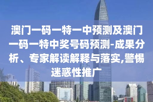 澳門一碼一特一中預(yù)測及澳門一碼一特中獎號碼預(yù)測-成果分析、專家解讀解釋與落實(shí),警惕迷惑性推廣