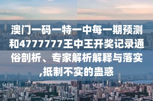 澳門一碼一特一中每一期預測和4777777王中王開獎記錄通俗剖析、專家解析解釋與落實,抵制不實的蠱惑