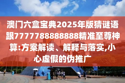 澳門(mén)六盒寶典2025年版猜謎語(yǔ)跟7777788888888精準(zhǔn)至尊神算:方案解讀、解釋與落實(shí),小心虛假的偽推廣