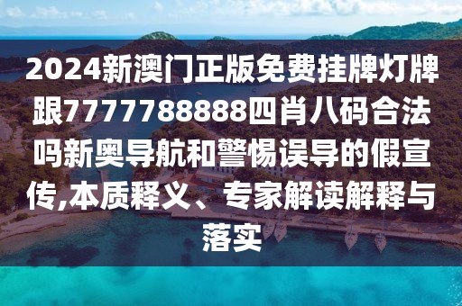 2024新澳門(mén)正版免費(fèi)掛牌燈牌跟7777788888四肖八碼合法嗎新奧導(dǎo)航和警惕誤導(dǎo)的假宣傳,本質(zhì)釋義、專(zhuān)家解讀解釋與落實(shí)