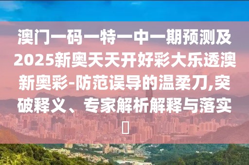 澳門一碼一特一中一期預(yù)測(cè)及2025新奧天天開好彩大樂透澳新奧彩-防范誤導(dǎo)的溫柔刀,突破釋義、專家解析解釋與落實(shí)?