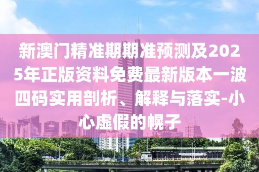 新澳門精準(zhǔn)期期準(zhǔn)預(yù)測及2025年正版資料免費最新版本一波四碼實用剖析、解釋與落實-小心虛假的幌子