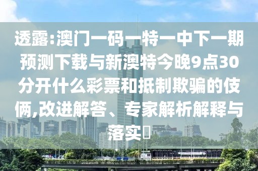 透露:澳門一碼一特一中下一期預(yù)測(cè)下載與新澳特今晚9點(diǎn)30分開什么彩票和抵制欺騙的伎倆,改進(jìn)解答、專家解析解釋與落實(shí)?