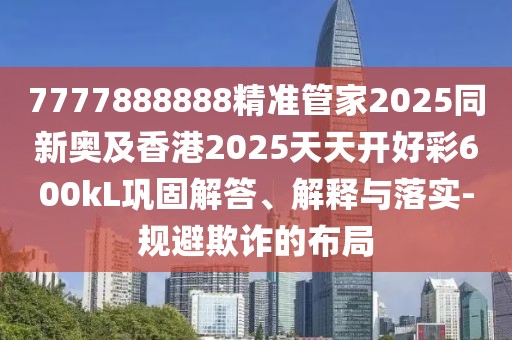 7777888888精準(zhǔn)管家2025同新奧及香港2025天天開好彩600kL鞏固解答、解釋與落實(shí)-規(guī)避欺詐的布局