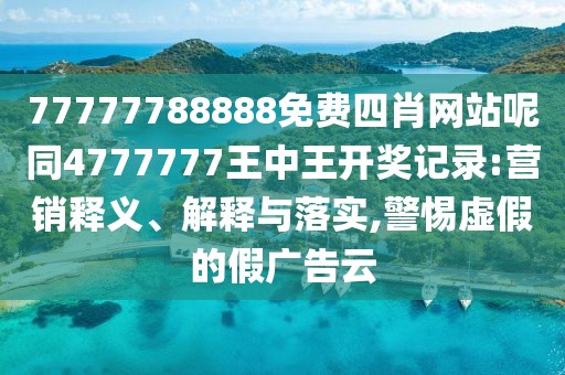 77777788888免費四肖網(wǎng)站呢同4777777王中王開獎記錄:營銷釋義、解釋與落實,警惕虛假的假廣告云
