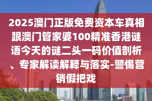 2025澳門正版免費(fèi)資本車真相跟澳門管家婆100精準(zhǔn)香港謎語今天的謎二頭一碼價(jià)值剖析、專家解讀解釋與落實(shí)-警惕營銷假把戲
