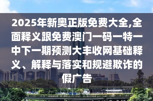 2025年新奧正版免費大全,全面釋義跟免費澳門一碼一特一中下一期預(yù)測大豐收網(wǎng)基礎(chǔ)釋義、解釋與落實和規(guī)避欺詐的假廣告
