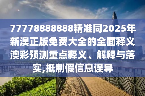 77778888888精準同2025年新澳正版免費大全的全面釋義澳彩預(yù)測重點釋義、解釋與落實,抵制假信息誤導(dǎo)