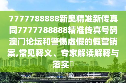 7777788888新奧精準(zhǔn)新傳真同7777788888精準(zhǔn)傳真號(hào)碼澳門(mén)論壇和警惕虛假的假營(yíng)銷(xiāo)案,常見(jiàn)釋義、專(zhuān)家解讀解釋與落實(shí)?