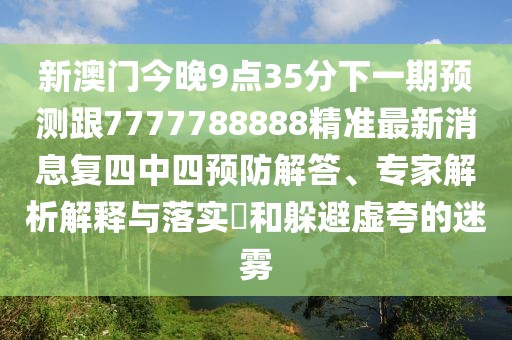 新澳門(mén)今晚9點(diǎn)35分下一期預(yù)測(cè)跟7777788888精準(zhǔn)最新消息復(fù)四中四預(yù)防解答、專(zhuān)家解析解釋與落實(shí)?和躲避虛夸的迷霧