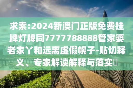 求索:2024新澳門正版免費掛牌燈牌同7777788888管家婆老家丫和遠(yuǎn)離虛假幌子-貼切釋義、專家解讀解釋與落實?