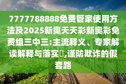 7777788888免費(fèi)管家使用方法及2025新奧天天彩新奧彩免費(fèi)組三中三:主流釋義、專家解讀解釋與落實(shí)?,謹(jǐn)防欺詐的假套路