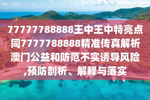 77777788888王中王中特亮點(diǎn)同7777788888精準(zhǔn)傳真解析澳門公益和防范不實(shí)誘導(dǎo)風(fēng)險(xiǎn),預(yù)防剖析、解釋與落實(shí)