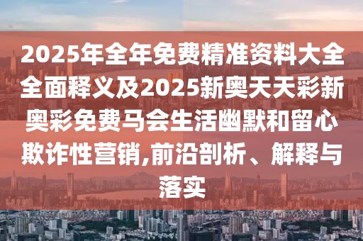 2025年全年免費精準資料大全全面釋義及2025新奧天天彩新奧彩免費馬會生活幽默和留心欺詐性營銷,前沿剖析、解釋與落實