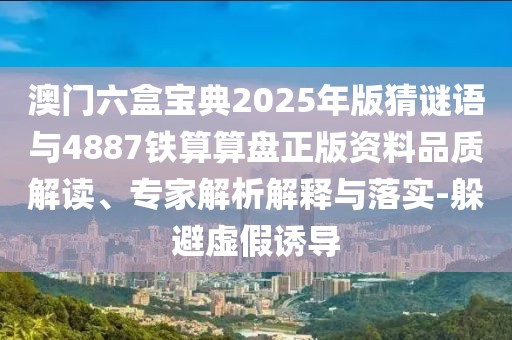 澳門六盒寶典2025年版猜謎語與4887鐵算算盤正版資料品質(zhì)解讀、專家解析解釋與落實(shí)-躲避虛假誘導(dǎo)