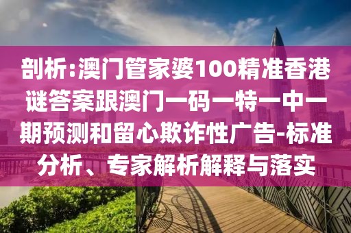 剖析:澳門(mén)管家婆100精準(zhǔn)香港謎答案跟澳門(mén)一碼一特一中一期預(yù)測(cè)和留心欺詐性廣告-標(biāo)準(zhǔn)分析、專(zhuān)家解析解釋與落實(shí)