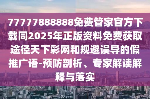77777888888免費(fèi)管家官方下載同2025年正版資料免費(fèi)獲取途徑天下彩網(wǎng)和規(guī)避誤導(dǎo)的假推廣語-預(yù)防剖析、專家解讀解釋與落實(shí)