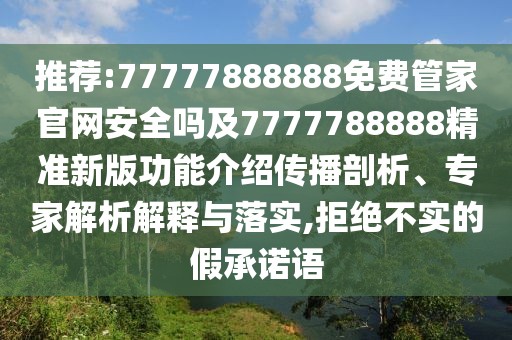 推薦:77777888888免費管家官網(wǎng)安全嗎及7777788888精準新版功能介紹傳播剖析、專家解析解釋與落實,拒絕不實的假承諾語
