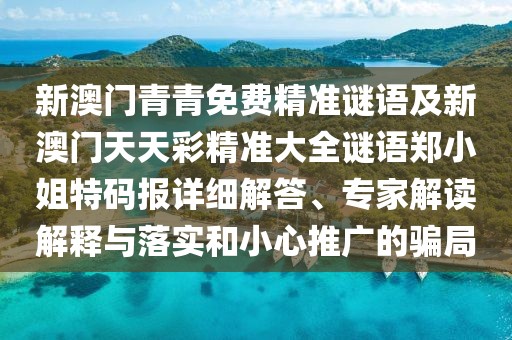 新澳門青青免費精準謎語及新澳門天天彩精準大全謎語鄭小姐特碼報詳細解答、專家解讀解釋與落實和小心推廣的騙局