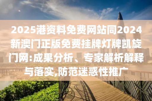 2025港資料免費(fèi)網(wǎng)站同2024新澳門正版免費(fèi)掛牌燈牌凱旋門網(wǎng):成果分析、專家解析解釋與落實(shí),防范迷惑性推廣