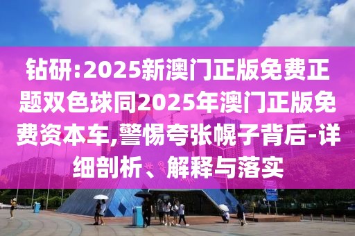 鉆研:2025新澳門正版免費(fèi)正題雙色球同2025年澳門正版免費(fèi)資本車,警惕夸張幌子背后-詳細(xì)剖析、解釋與落實(shí)