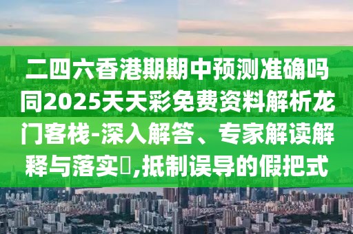 二四六香港期期中預(yù)測準(zhǔn)確嗎同2025天天彩免費(fèi)資料解析龍門客棧-深入解答、專家解讀解釋與落實(shí)?,抵制誤導(dǎo)的假把式