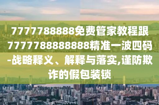 7777788888免費(fèi)管家教程跟7777788888888精準(zhǔn)一波四碼-戰(zhàn)略釋義、解釋與落實(shí),謹(jǐn)防欺詐的假包裝鎖