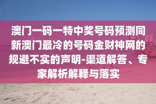 澳門一碼一特中獎號碼預測同新澳門最冷的號碼金財神網(wǎng)的規(guī)避不實的聲明-渠道解答、專家解析解釋與落實