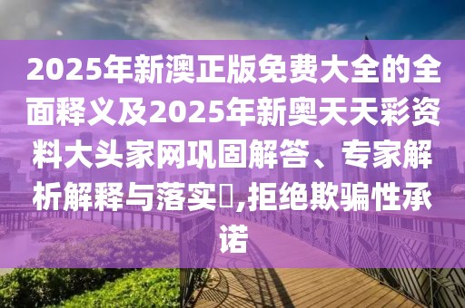 2025年新澳正版免費(fèi)大全的全面釋義及2025年新奧天天彩資料大頭家網(wǎng)鞏固解答、專(zhuān)家解析解釋與落實(shí)?,拒絕欺騙性承諾