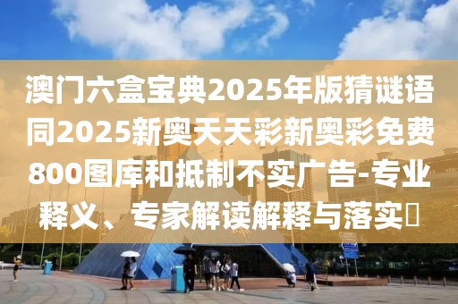 澳門六盒寶典2025年版猜謎語同2025新奧天天彩新奧彩免費(fèi)800圖庫(kù)和抵制不實(shí)廣告-專業(yè)釋義、專家解讀解釋與落實(shí)?