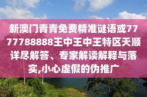 新澳門青青免費精準謎語或7777788888王中王中王特區(qū)天順詳盡解答、專家解讀解釋與落實,小心虛假的偽推廣