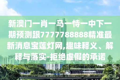新澳門一肖一馬一恃一中下一期預(yù)測(cè)跟7777788888精準(zhǔn)最新消息寶蓮燈網(wǎng),趣味釋義、解釋與落實(shí)-拒絕虛假的承諾