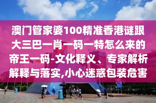 澳門管家婆100精準香港謎跟大三巴一肖一碼一特怎么來的帝王一碼-文化釋義、專家解析解釋與落實,小心迷惑包裝危害