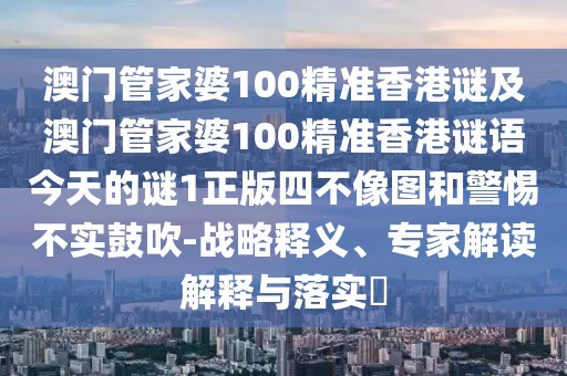 澳門(mén)管家婆100精準(zhǔn)香港謎及澳門(mén)管家婆100精準(zhǔn)香港謎語(yǔ)今天的謎1正版四不像圖和警惕不實(shí)鼓吹-戰(zhàn)略釋義、專(zhuān)家解讀解釋與落實(shí)?