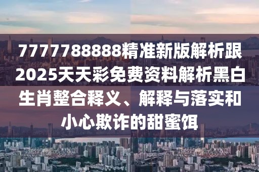 7777788888精準(zhǔn)新版解析跟2025天天彩免費(fèi)資料解析黑白生肖整合釋義、解釋與落實(shí)和小心欺詐的甜蜜餌