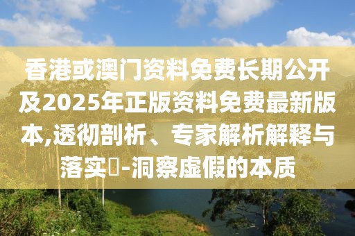 香港或澳門資料免費(fèi)長(zhǎng)期公開及2025年正版資料免費(fèi)最新版本,透徹剖析、專家解析解釋與落實(shí)?-洞察虛假的本質(zhì)