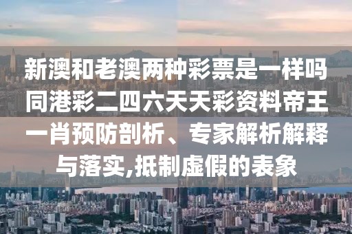 新澳和老澳兩種彩票是一樣嗎同港彩二四六天天彩資料帝王一肖預(yù)防剖析、專家解析解釋與落實(shí),抵制虛假的表象