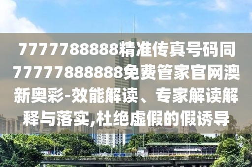 7777788888精準(zhǔn)傳真號碼同77777888888免費(fèi)管家官網(wǎng)澳新奧彩-效能解讀、專家解讀解釋與落實(shí),杜絕虛假的假誘導(dǎo)