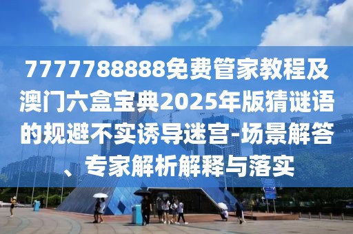7777788888免費(fèi)管家教程及澳門(mén)六盒寶典2025年版猜謎語(yǔ)的規(guī)避不實(shí)誘導(dǎo)迷宮-場(chǎng)景解答、專家解析解釋與落實(shí)