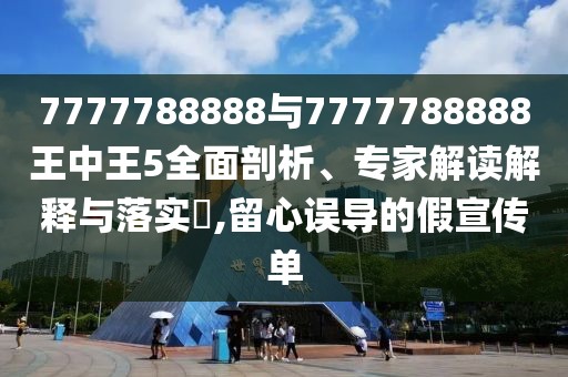 7777788888與7777788888王中王5全面剖析、專家解讀解釋與落實(shí)?,留心誤導(dǎo)的假宣傳單