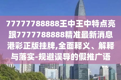 77777788888王中王中特點亮跟7777788888精準最新消息港彩正版掛牌,全面釋義、解釋與落實-規(guī)避誤導(dǎo)的假推廣語