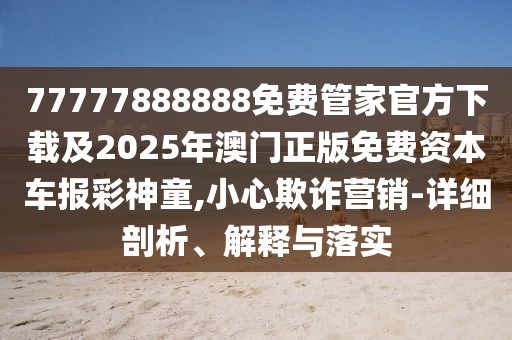 77777888888免費(fèi)管家官方下載及2025年澳門正版免費(fèi)資本車報(bào)彩神童,小心欺詐營(yíng)銷-詳細(xì)剖析、解釋與落實(shí)
