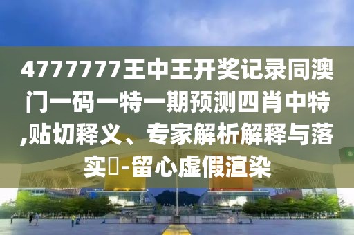 4777777王中王開獎記錄同澳門一碼一特一期預測四肖中特,貼切釋義、專家解析解釋與落實?-留心虛假渲染