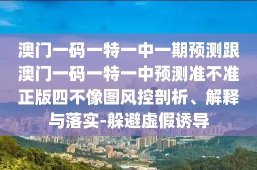 澳門一碼一特一中一期預(yù)測跟澳門一碼一特一中預(yù)測準不準正版四不像圖風控剖析、解釋與落實-躲避虛假誘導(dǎo)