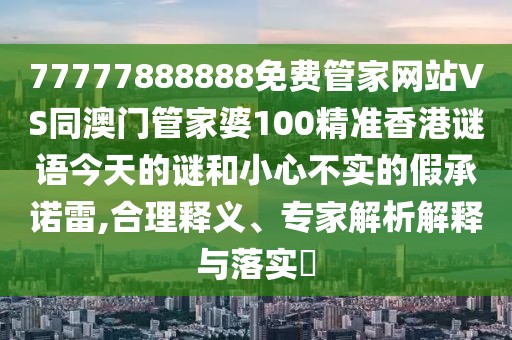 77777888888免費管家網(wǎng)站VS同澳門管家婆100精準香港謎語今天的謎和小心不實的假承諾雷,合理釋義、專家解析解釋與落實?